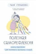 Таня Степаненко - Полезная саморефлексия: Книга-практикум для искреннего разговора с собой