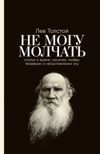 Лев Толстой - Не могу молчать. Статьи о войне, насилии, любви, безверии и непротивлении злу