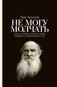 Лев Толстой - Не могу молчать. Статьи о войне, насилии, любви, безверии и непротивлении злу (сборник)