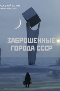 Арсений Котов - Заброшенные города СССР