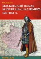 Игорь Бабулин - Московский поход короля Яна II Казимира 1663–1664 гг.