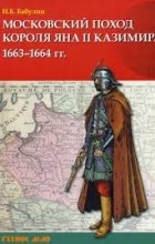 Игорь Бабулин - Московский поход короля Яна II Казимира 1663–1664 гг.