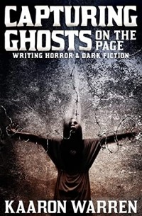 Каарон Уоррен - Capturing Ghosts on the Page: Writing Horror & Dark Fiction