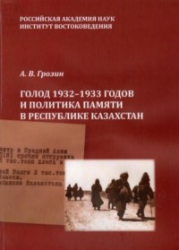 Андрей Грозин - Голод 1932 – 1933 годов и политика памяти в Республике Казахстан. Монография