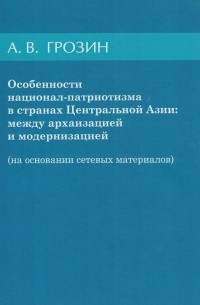 Андрей Грозин - Особенности национал-патриотизма в странах Центральной Азии: между архаизацией и модернизацией (на основании сетевых материалов)