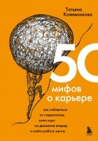 Татьяна Кожевникова - 50 мифов о карьере. Как избавиться от стереотипов, взять курс на движение вперед и найти работу мечты