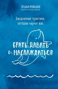 Татьяна Мужицкая - Ежедневные практики, которые научат вас брать, давать и наслаждаться