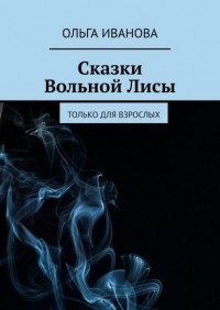 Ольга Иванова - Сказки Вольной Лисы. Только для взрослых