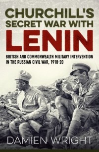 Damien Wright - Churchill's Secret War with Lenin: British and Commonwealth Military Intervention in the Russian Civil War 1918-20