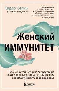 Карло Селми - Женский иммунитет. Почему аутоиммунные заболевания поражают чаще всего женщин и какие есть способы укрепить свое здоровье