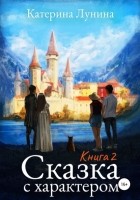 Катерина Лунина - Сказка с характером. Книга 2