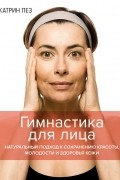 Катрин Пез - Гимнастика для лица. Натуральный подход к сохранению красоты, молодости и здоровья кожи