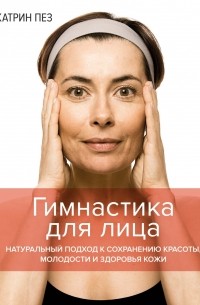 Гимнастика для лица. Натуральный подход к сохранению красоты, молодости и здоровья кожи
