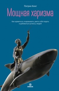 Патрик Кинг - Мощная харизма. Как нравиться, очаровывать, уметь себя подать и добиваться успеха у людей