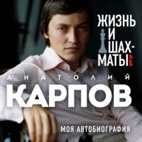 Анатолий Карпов - Жизнь и шахматы. Моя автобиография