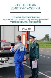 Дмитрий Афонин - Основы расследования административных правонарушений таможенными органами. Учебник