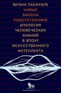 Фрэнк Паскуале - Новые законы робототехники. Апология человеческих знаний в эпоху искусственного интеллекта