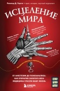 Исцеление мира. От анестезии до психоанализа: как открытия золотого века медицины спасли вашу жизнь