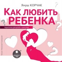 Януш Корчак - Как любить ребенка