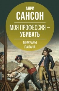 Анри-Клеман Сансон - Моя профессия – убивать. Мемуары палача