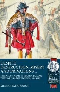 Michał Paradowski - Despite Destruction, Misery and Privations: The Polish Army in Prussia during the war against Sweden 1626-1629