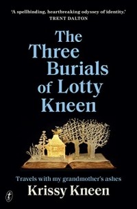Крисси Книн - The Three Burials of Lotty Kneen: Travels with my Grandmother’s Ashes