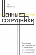 Лиз Уайзман - Ценные сотрудники. Как стать незаменимым и достигать целей вместе с компанией