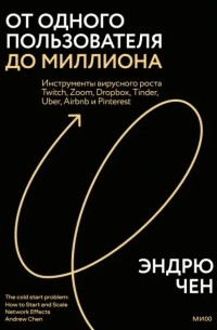 Эндрю Чен - От одного пользователя до миллиона. Инструменты вирусного роста Twitch, Zoom, Dropbox, Tinder, Uber, Airbnb и Pinterest