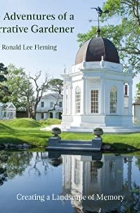 Ronald Lee Fleming - The Adventures of a Narrative Gardener: Creating a Landscape of Memory