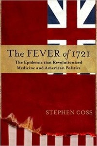 Stephen Coss - The Fever Of 1721: The Epidemic That Revolutionized Medicine And American Politics