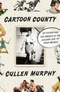 Каллен Мерфи - Cartoon County: My Father and his Friends in the Golden Age of Make-Believe