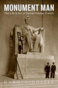 Harold Holzer - Monument Man: The Life and Art of Daniel Chester French