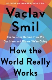 Вацлав Смил - How the World Really Works: The Science Behind How We Got Here and Where We're Going