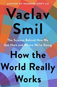 Вацлав Смил - How the World Really Works: The Science Behind How We Got Here and Where We're Going