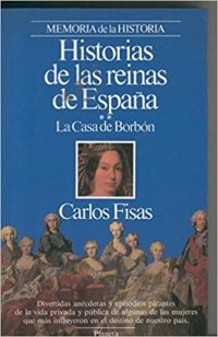 Carlos Fisas - Historias de las reinas de España .Vol II: La casa de Borbon
