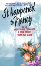 Беатрис Спаркс - It Happened to Nancy: By an Anonymous Teenager, A True Story from Her Diary