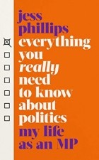 Jess Phillips - Everything You Really Need to Know About Politics: My Life as an MP