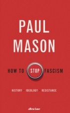 Paul Mason - How to Stop Fascism: History, Ideology, Resistance