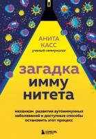 Анита Касс - Загадка иммунитета. Механизм развития аутоиммунных заболеваний и доступные способы остановить