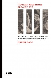 Дэвид Басс - Почему мужчины делают это: Корни сексуального обмана, домогательств и насилия