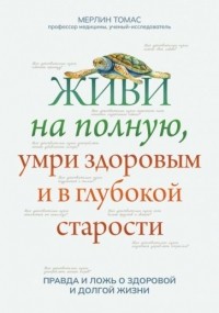 Томас Мерлин - Живи на полную, умри здоровым и в глубокой старости