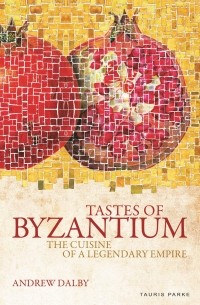 Andrew Dalby - Tastes of Byzantium: The Cuisine of a Legendary Empire