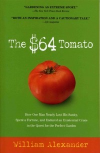 Уильям Александер - The $64 Tomato: How One Man Nearly Lost His Sanity, Spent a Fortune, and Endured an Existential Crisis in the Quest for the Perfect Garden