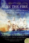 Адам Николсон - Seize the Fire: Heroism, Duty, and Nelson&#039;s Battle of Trafalgar