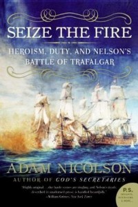 Адам Николсон - Seize the Fire: Heroism, Duty, and Nelson's Battle of Trafalgar