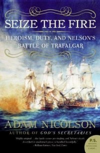 Адам Николсон - Seize the Fire: Heroism, Duty, and Nelson's Battle of Trafalgar