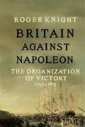 Роджер Найт - Britain Against Napoleon: The Organization of Victory, 1793-1815