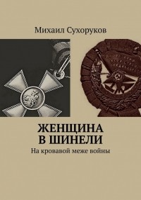 Михаил Сухоруков - Женщина в шинели. На кровавой меже войны