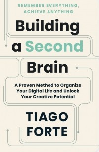 Тьяго Форте - Building a Second Brain: A Proven Method to Organize Your Digital Life and Unlock Your Creative Potential