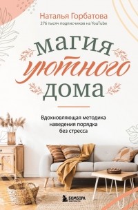 Наталья Горбатова - Магия уютного дома. Вдохновляющая методика наведения порядка без стресса